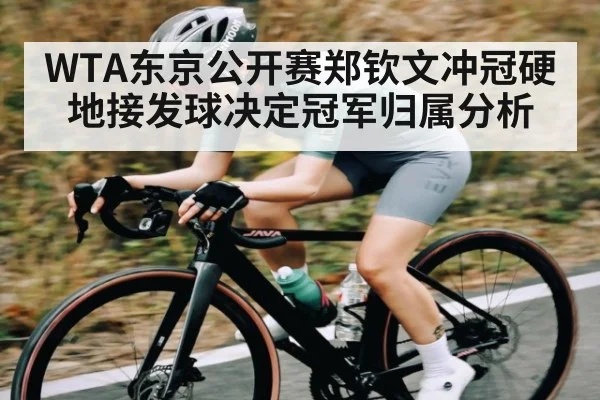 WTA东京公开赛郑钦文冲冠硬地接发球决定冠军归属分析
