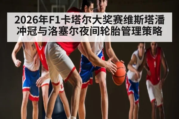 2026年F1卡塔尔大奖赛维斯塔潘冲冠与洛塞尔夜间轮胎管理策略
