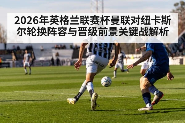 2026年英格兰联赛杯曼联对纽卡斯尔轮换阵容与晋级前景关键战解析