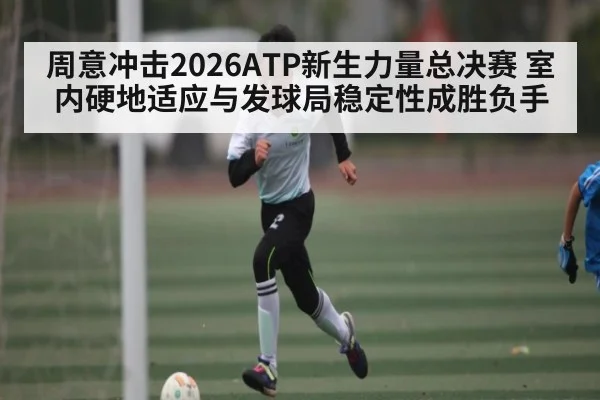 周意冲击2026ATP新生力量总决赛 室内硬地适应与发球局稳定性成胜负手 | kaiyun